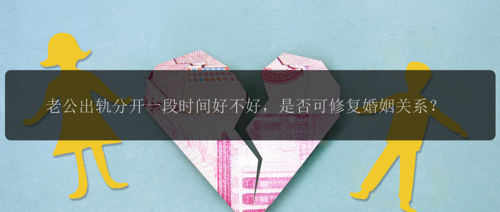 老公出轨分开一段时间好不好，是否可修复婚姻关系？
