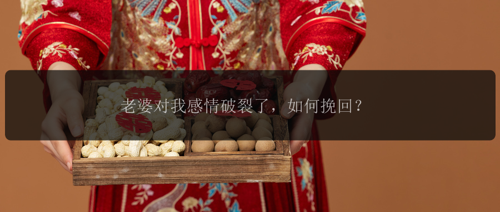 老婆对我感情破裂了，如何挽回？