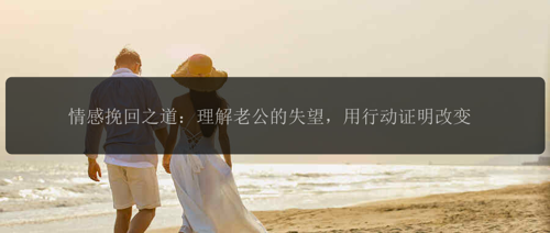 情感挽回之道：理解老公的失望，用行动证明改变