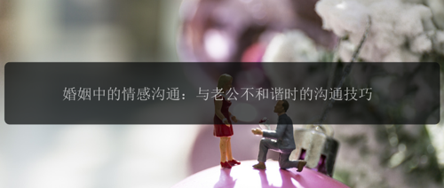 婚姻中的情感沟通:与老公不和谐时的沟通技巧