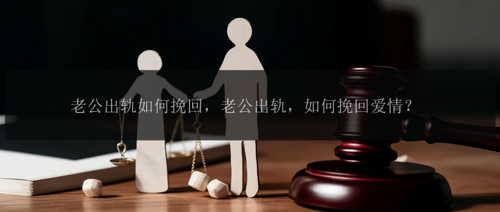 老公出轨如何挽回，老公出轨，如何挽回爱情？