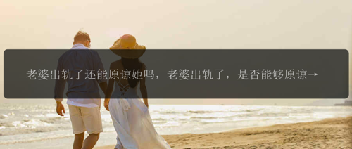 老婆出轨了还能原谅她吗，老婆出轨了，是否能够原谅她？