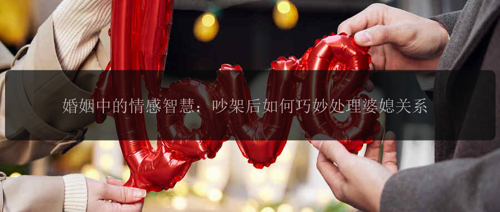 婚姻中的情感智慧：吵架后如何巧妙处理婆媳关系