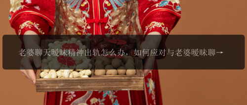老婆聊天暧昧精神出轨怎么办,如何应对与老婆暧昧聊天导致精神出轨的问题?