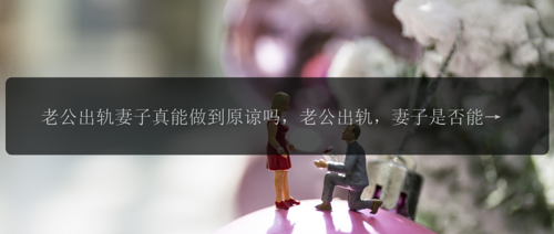 老公出轨妻子真能做到原谅吗，老公出轨，妻子是否能够真正原谅？