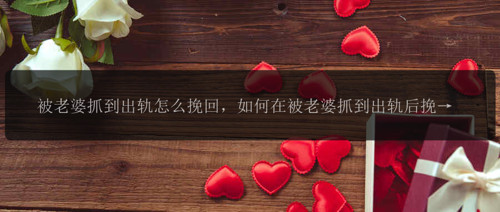 被老婆抓到出轨怎么挽回,如何在被老婆抓到出轨后挽回这个关系?