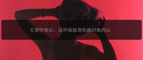 夫妻吵架后，这样做能帮你挽回她的心