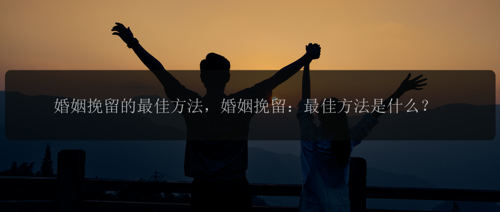 婚姻挽留的最佳方法，婚姻挽留：最佳方法是什么？