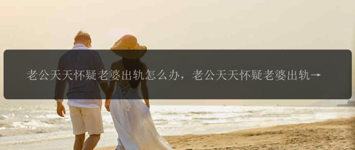 老公天天怀疑老婆出轨怎么办,老公天天怀疑老婆出轨,该如何化解?