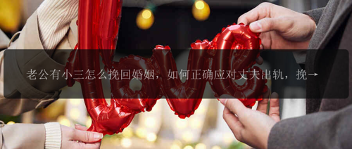 老公有小三怎么挽回婚姻，如何正确应对丈夫出轨，挽回婚姻？