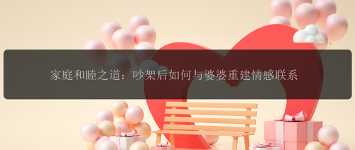 家庭和睦之道：吵架后如何与婆婆重建情感联系