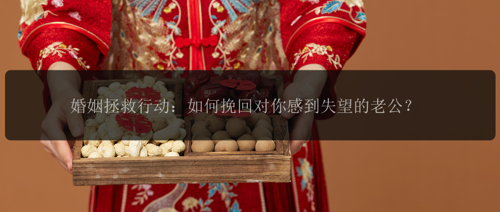 婚姻拯救行动：如何挽回对你感到失望的老公？