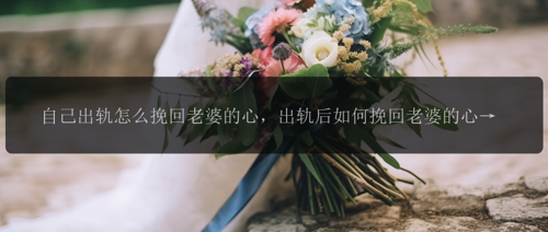 自己出轨怎么挽回老婆的心，出轨后如何挽回老婆的心？