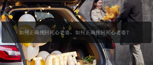 如何正确挽回死心老婆，如何正确挽回死心老婆？