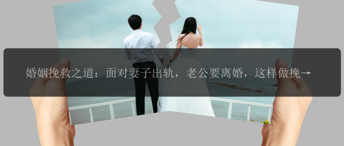 婚姻挽救之道:面对妻子出轨,老公要离婚,这样做挽回他