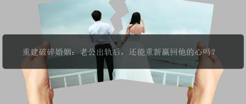 重建破碎婚姻：老公出轨后，还能重新赢回他的心吗？
