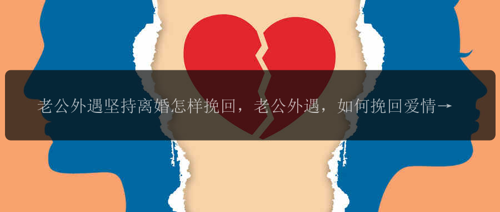 老公外遇坚持离婚怎样挽回，老公外遇，如何挽回爱情？