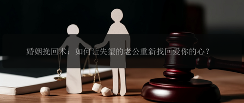 婚姻挽回术：如何让失望的老公重新找回爱你的心？