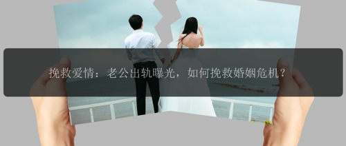 挽救爱情：老公出轨曝光，如何挽救婚姻危机？