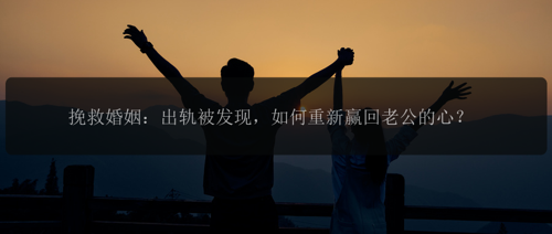 挽救婚姻：出轨被发现，如何重新赢回老公的心？