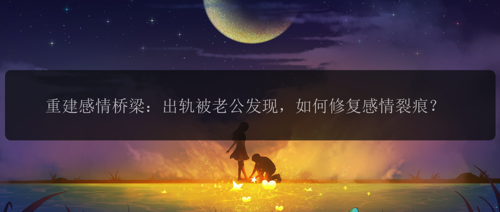 重建感情桥梁：出轨被老公发现，如何修复感情裂痕？