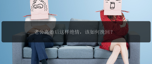 老公离婚后这样绝情，该如何挽回？
