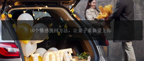 10个情感挽回方法,让妻子重新爱上你