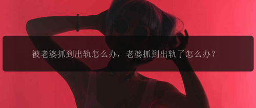 被老婆抓到出轨怎么办，老婆抓到出轨了怎么办？