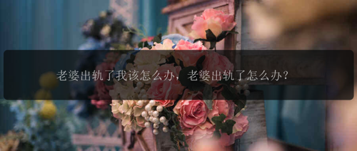 老婆出轨了我该怎么办，老婆出轨了怎么办？