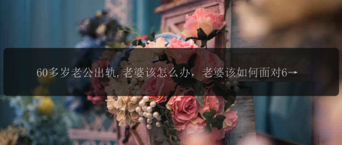 60多岁老公出轨,老婆该怎么办，老婆该如何面对60多岁老公出轨？