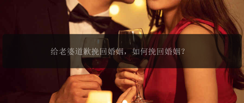 给老婆道歉挽回婚姻,如何挽回婚姻?