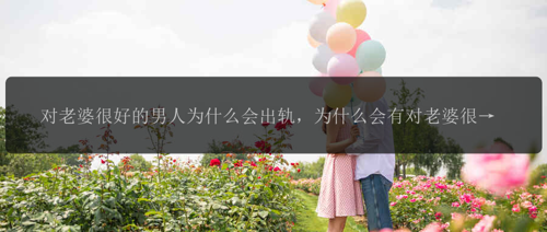 对老婆很好的男人为什么会出轨,为什么会有对老婆很好的男人出轨?