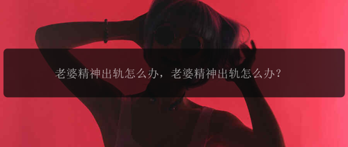 老婆精神出轨怎么办,老婆精神出轨怎么办?