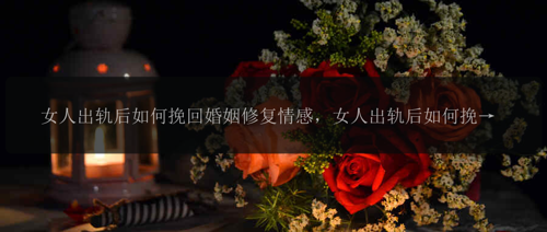 女人出轨后如何挽回婚姻修复情感,女人出轨后如何挽回婚姻修复情感?
