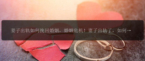 妻子出轨如何挽回婚姻，婚姻危机！妻子出轨了，如何扭转局面？