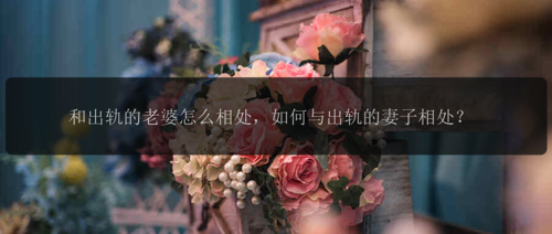 和出轨的老婆怎么相处,如何与出轨的妻子相处?