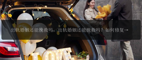 出轨婚姻还能挽救吗,出轨婚姻还能挽救吗?如何修复出轨婚姻?