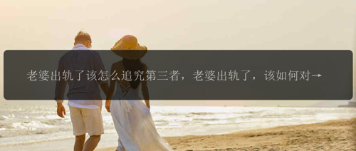 老婆出轨了该怎么追究第三者，老婆出轨了，该如何对第三者追究责任？