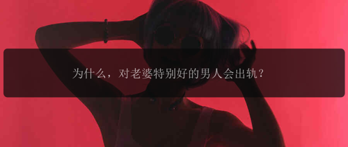 为什么，对老婆特别好的男人会出轨？