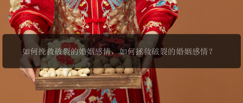 如何挽救破裂的婚姻感情，如何拯救破裂的婚姻感情？