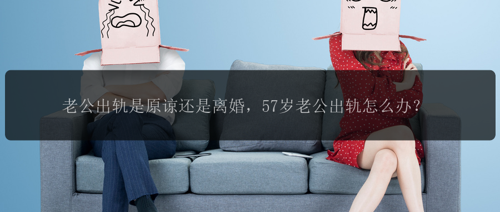 老公出轨是原谅还是离婚，57岁老公出轨怎么办？