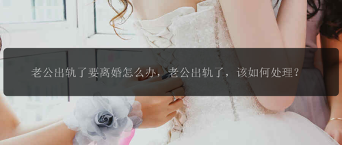 老公出轨了要离婚怎么办，老公出轨了，该如何处理？