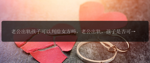 老公出轨孩子可以判给女方吗，老公出轨，孩子是否可以判给女方？