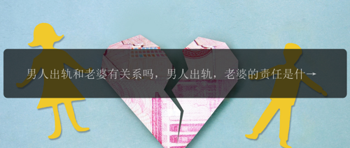 男人出轨和老婆有关系吗，男人出轨，老婆的责任是什么？