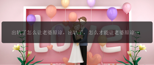 出轨了怎么让老婆原谅，出轨了，怎么才能让老婆原谅？