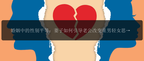 婚姻中的性别平等：妻子如何引导老公改变重男轻女思想？