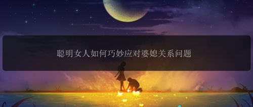 聪明女人如何巧妙应对婆媳关系问题