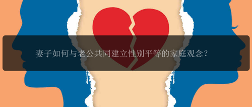 妻子如何与老公共同建立性别平等的家庭观念？