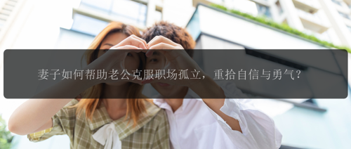 妻子如何帮助老公克服职场孤立，重拾自信与勇气？