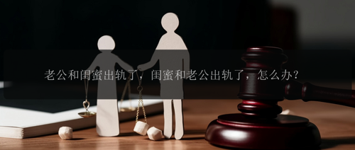 老公和闺蜜出轨了，闺蜜和老公出轨了，怎么办？